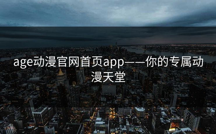 age动漫官网首页app——你的专属动漫天堂