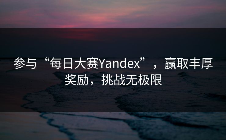 参与“每日大赛Yandex”,赢取丰厚奖励,挑战无极限