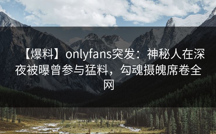 【爆料】onlyfans突发:神秘人在深夜被曝曾参与猛料,勾魂摄魄席卷全网