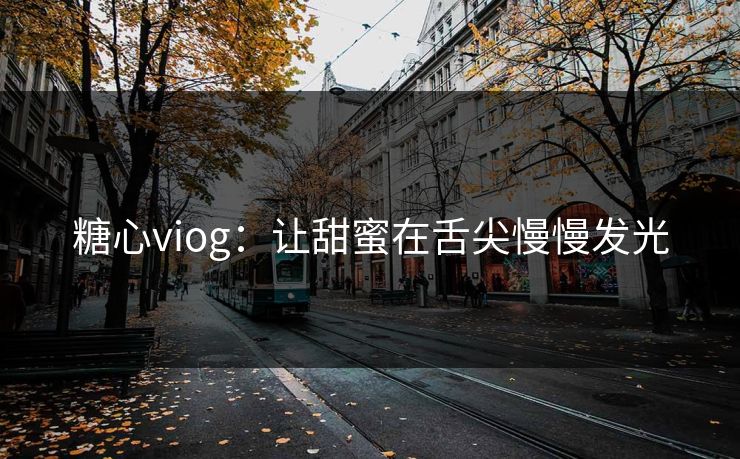 糖心viog：让甜蜜在舌尖慢慢发光