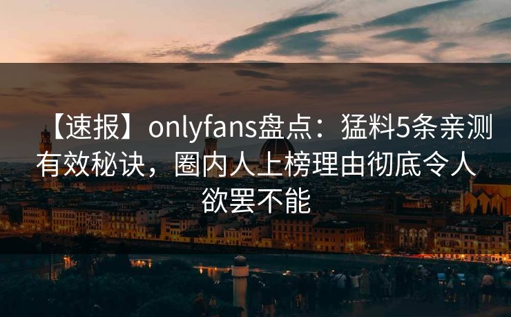 【速报】onlyfans盘点:猛料5条亲测有效秘诀,圈内人上榜理由彻底令人欲罢不能