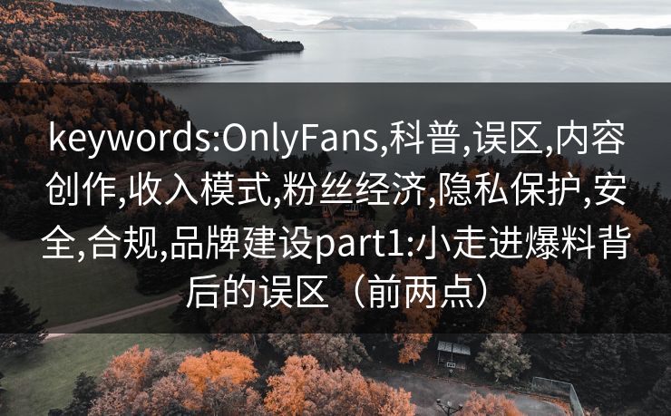 keywords:OnlyFans,科普,误区,内容创作,收入模式,粉丝经济,隐私保护,安全,合规,品牌建设part1:小走进爆料背后的误区(前两点)