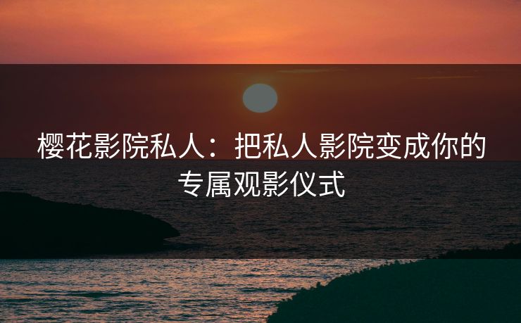 樱花影院私人:把私人影院变成你的专属观影仪式