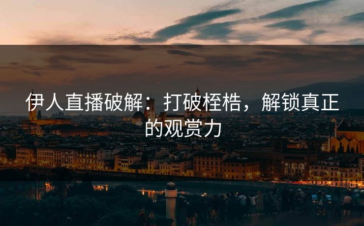 伊人直播破解:打破桎梏,解锁真正的观赏力