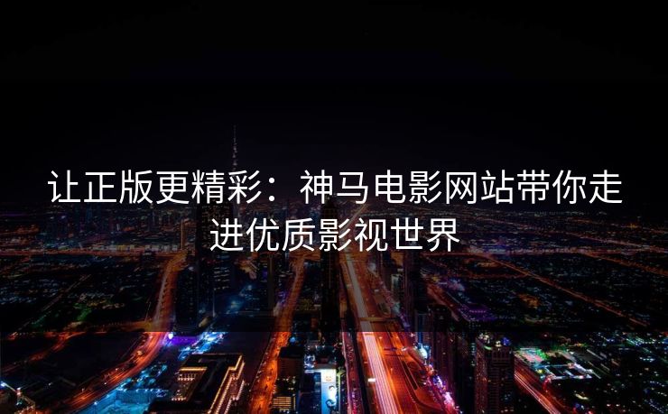 让正版更精彩：神马电影网站带你走进优质影视世界