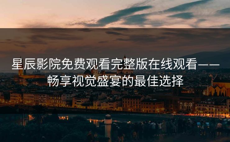 星辰影院免费观看完整版在线观看——畅享视觉盛宴的最佳选择