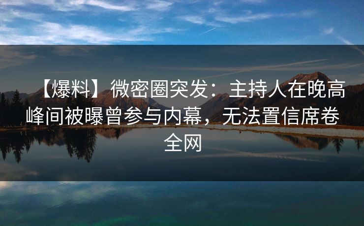 【爆料】微密圈突发：主持人在晚高峰间被曝曾参与内幕，无法置信席卷全网