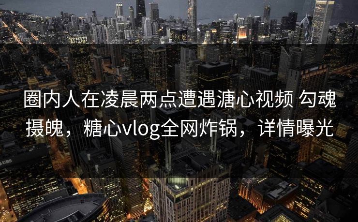 圈内人在凌晨两点遭遇溏心视频 勾魂摄魄，糖心vlog全网炸锅，详情曝光