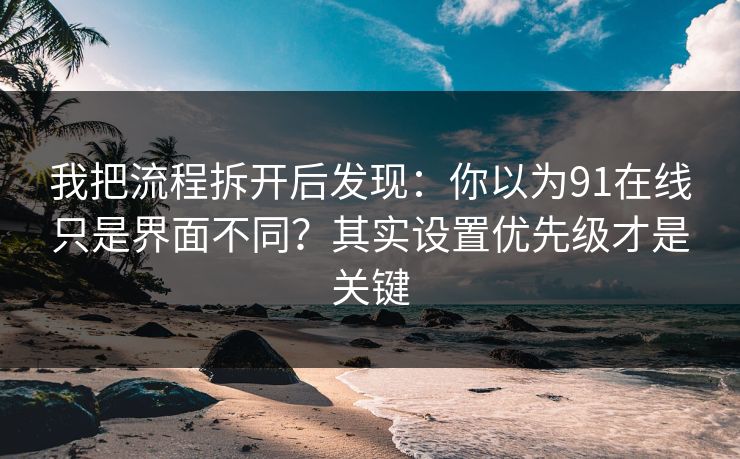 我把流程拆开后发现:你以为91在线只是界面不同?其实设置优先级才是关键 我把流程拆开后发现:你以为91在线只是界面不同?其实设置优先级才是关键