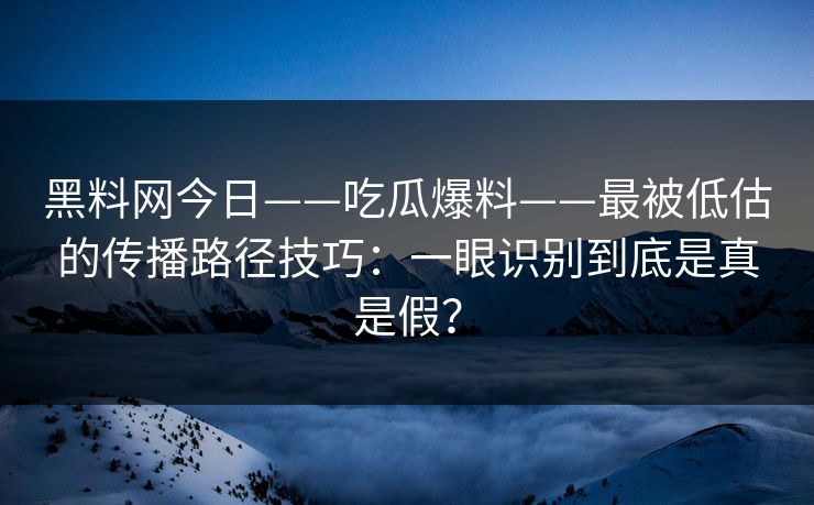 黑料网今日——吃瓜爆料——最被低估的传播路径技巧：一眼识别到底是真是假？