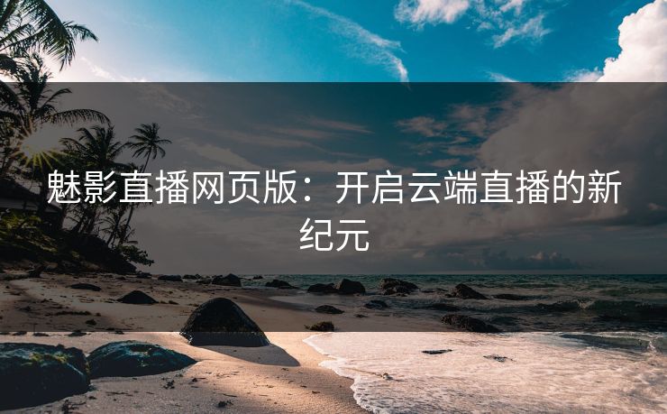 魅影直播网页版：开启云端直播的新纪元