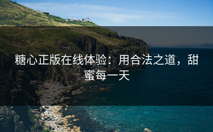 糖心正版在线体验：用合法之道，甜蜜每一天