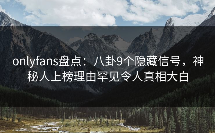 onlyfans盘点：八卦9个隐藏信号，神秘人上榜理由罕见令人真相大白