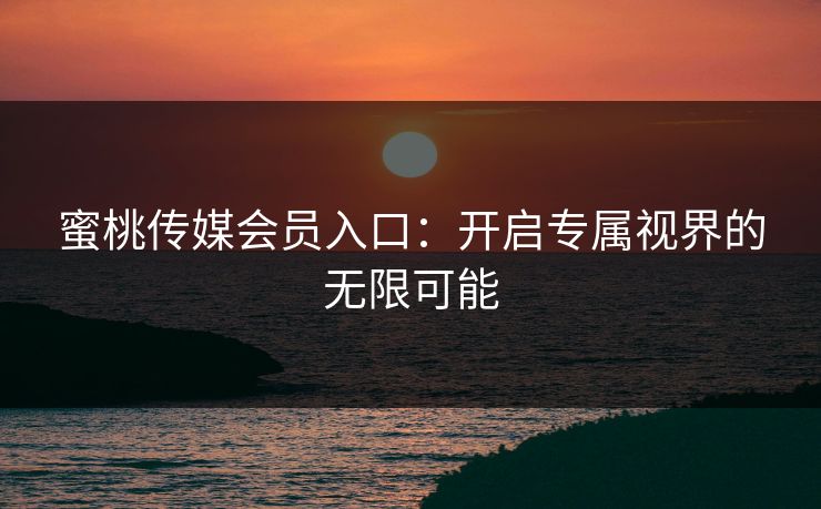 蜜桃传媒会员入口：开启专属视界的无限可能