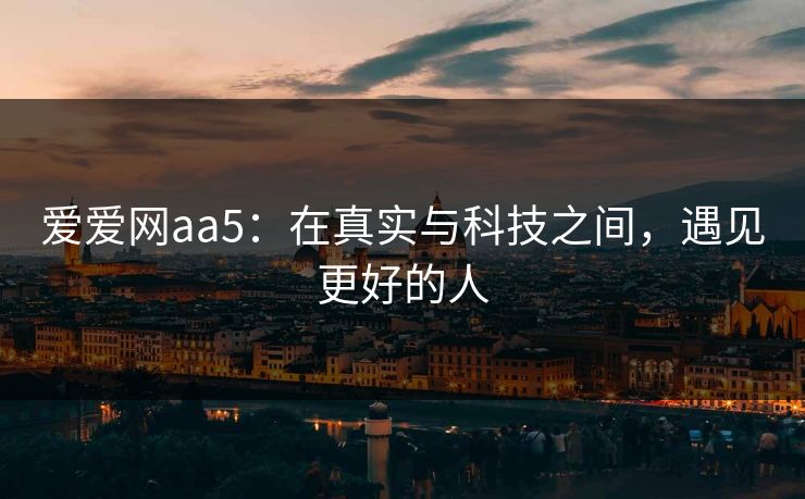 爱爱网aa5：在真实与科技之间，遇见更好的人