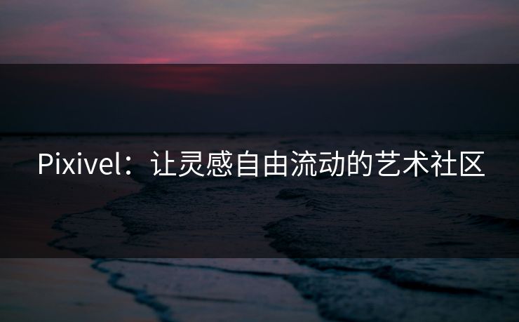 Pixivel：让灵感自由流动的艺术社区