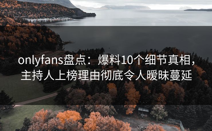 onlyfans盘点：爆料10个细节真相，主持人上榜理由彻底令人暧昧蔓延