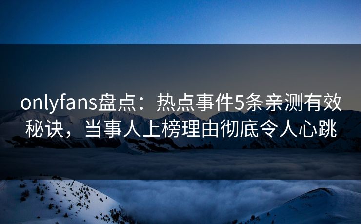 onlyfans盘点：热点事件5条亲测有效秘诀，当事人上榜理由彻底令人心跳