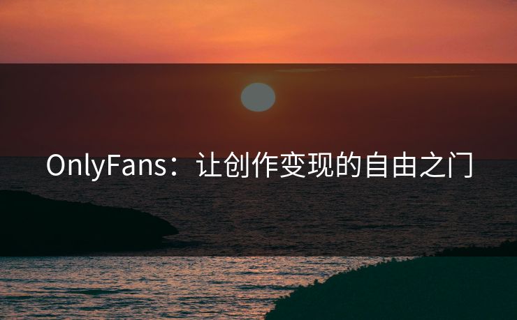 OnlyFans：让创作变现的自由之门