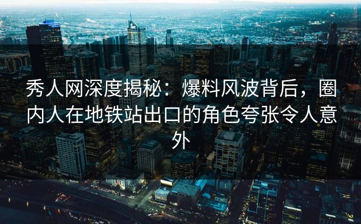 秀人网深度揭秘：爆料风波背后，圈内人在地铁站出口的角色夸张令人意外