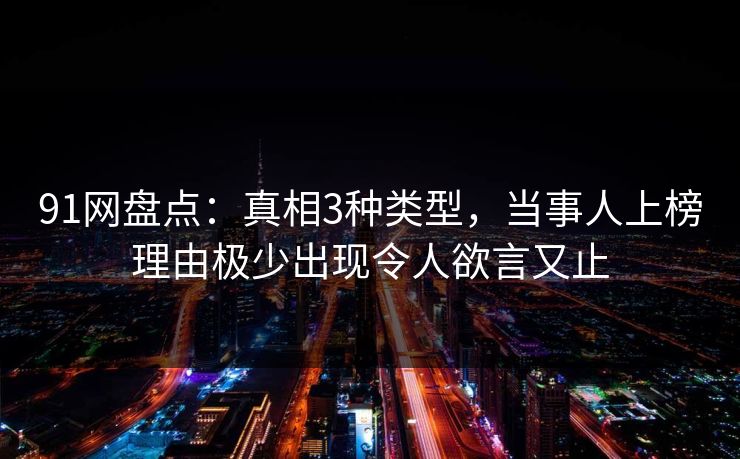 91网盘点：真相3种类型，当事人上榜理由极少出现令人欲言又止