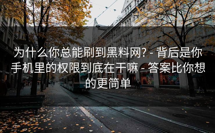 为什么你总能刷到黑料网? - 背后是你手机里的权限到底在干嘛 - 答案比你想的更简单