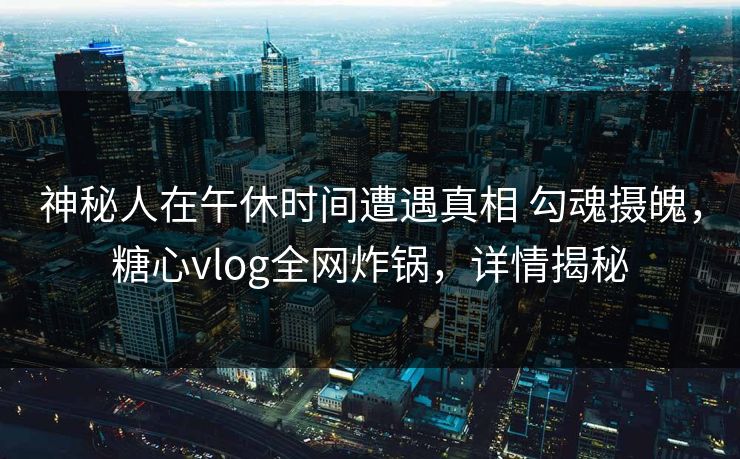 神秘人在午休时间遭遇真相 勾魂摄魄,糖心vlog全网炸锅,详情揭秘 神秘人在午休时间遭遇真相 勾魂摄魄,糖心vlog全网炸锅,详情揭秘