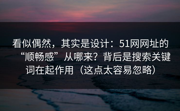 看似偶然,其实是设计:51网网址的“顺畅感”从哪来?背后是搜索关键词在起作用(这点太容易忽略) 看似偶然,其实是设计:51网网址的“顺畅感”从哪来?背后是搜索关键词在起作用(这点太容易忽略)