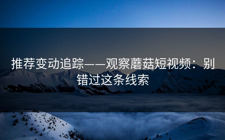 推荐变动追踪——观察蘑菇短视频:别错过这条线索 推荐变动追踪——观察蘑菇短视频:别错过这条线索
