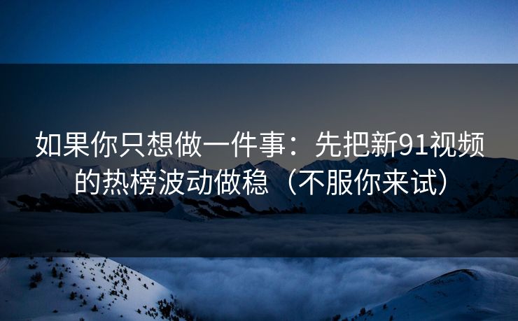 如果你只想做一件事：先把新91视频的热榜波动做稳（不服你来试）