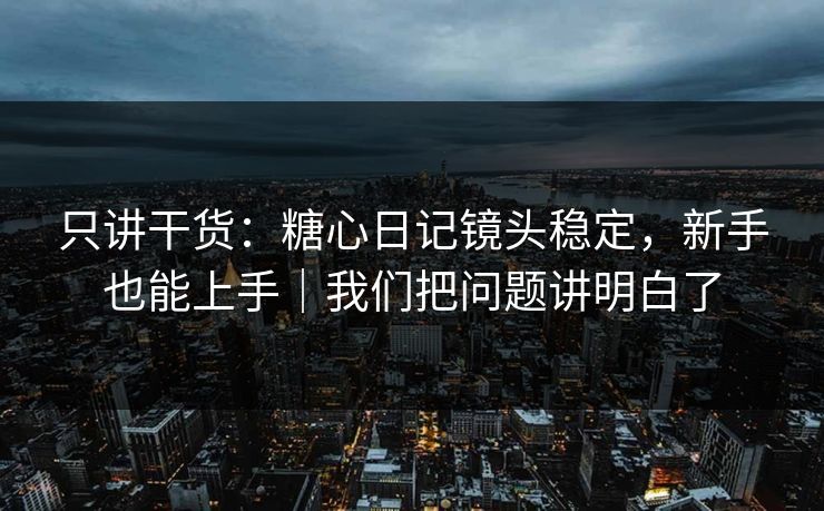 只讲干货：糖心日记镜头稳定，新手也能上手｜我们把问题讲明白了